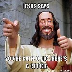 Thumb for jesus-says-meme-generator-jesus-says-you-re-cath-o-lic-here-s-a-cookie-b85852.jpg (72 
KB)